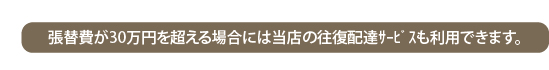張替え費が15万を超える場合には当店の往復宅配サービスも利用できます。